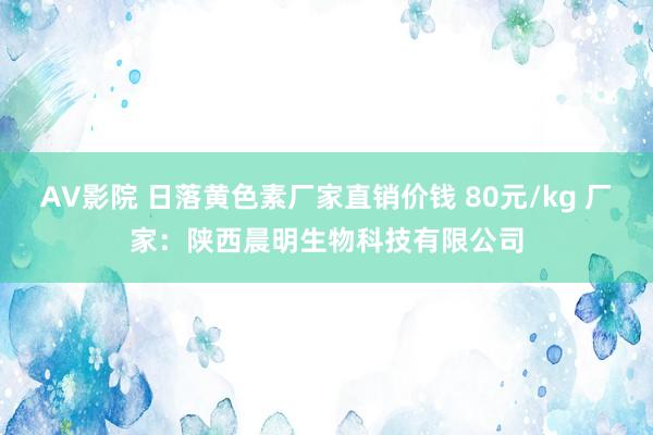 AV影院 日落黄色素厂家直销价钱 80元/kg 厂家：陕西晨明生物科技有限公司