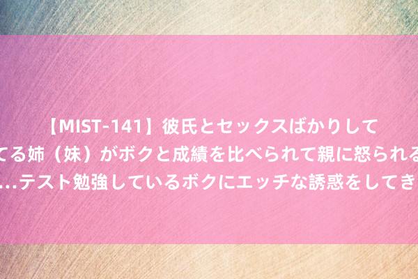 【MIST-141】彼氏とセックスばかりしていて、いつも赤点取ってる姉（妹）がボクと成績を比べられて親に怒られるのが嫌になった結果…テスト勉強しているボクにエッチな誘惑をしてきて成績を下げさせようとする。 日本东谈主为什么不忏悔？