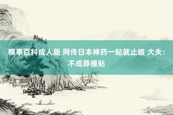 糗事百科成人版 网传日本神药一贴就止咳 大夫：不成莽撞贴