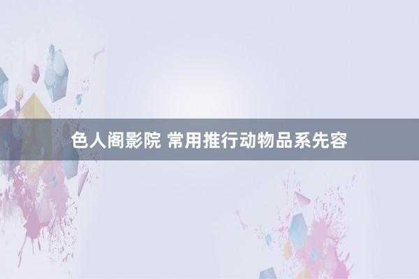 色人阁影院 常用推行动物品系先容