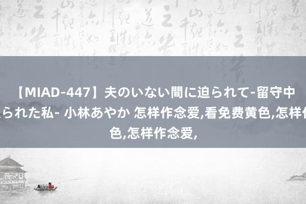 【MIAD-447】夫のいない間に迫られて-留守中に寝取られた私- 小林あやか 怎样作念爱，看免费黄色，怎样作念爱，