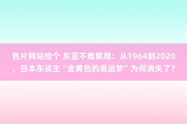 色片网站给个 东亚不雅察局：从1964到2020，日本东谈主“金黄色的奥运梦”为何消失了？