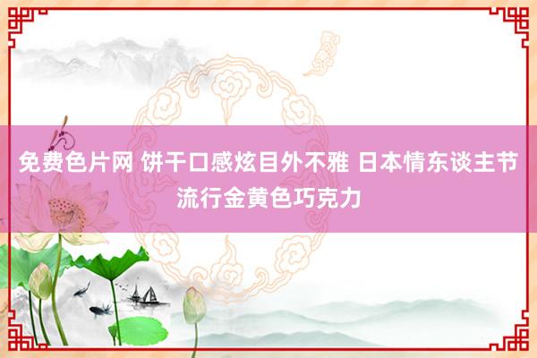 免费色片网 饼干口感炫目外不雅 日本情东谈主节流行金黄色巧克力