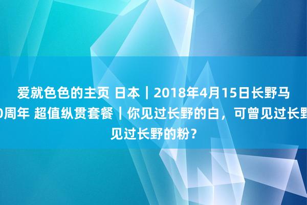 爱就色色的主页 日本｜2018年4月15日长野马拉松20周年 超值纵贯套餐｜你见过长野的白，可曾见过长野的粉？