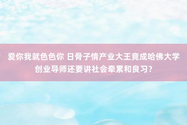 爱你我就色色你 日骨子情产业大王竟成哈佛大学创业导师还要讲社会牵累和良习？