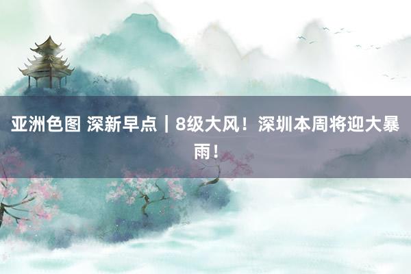 亚洲色图 深新早点｜8级大风！深圳本周将迎大暴雨！