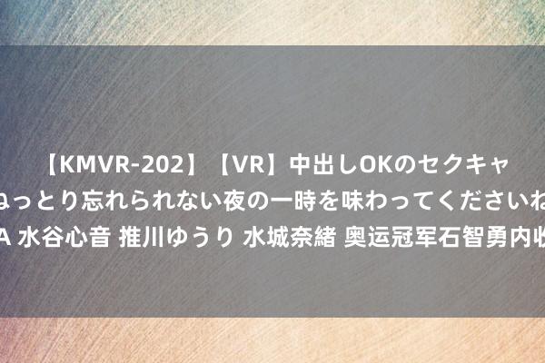 【KMVR-202】【VR】中出しOKのセクキャバにようこそ◆～濃密ねっとり忘れられない夜の一時を味わってくださいね◆～ 波多野結衣 AIKA 水谷心音 推川ゆうり 水城奈緒 奥运冠军石智勇内收肌断了！有多严重？“撸铁”容易得腰伤吗？