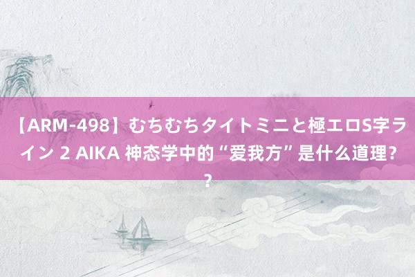 【ARM-498】むちむちタイトミニと極エロS字ライン 2 AIKA 神态学中的“爱我方”是什么道理？