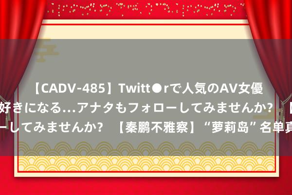 【CADV-485】Twitt●rで人気のAV女優 SNSでますますAV女優が好きになる…アナタもフォローしてみませんか？ 【秦鹏不雅察】“萝莉岛”名单真假辩