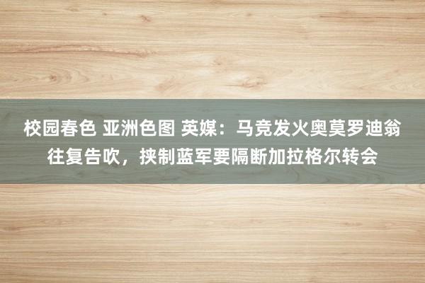 校园春色 亚洲色图 英媒：马竞发火奥莫罗迪翁往复告吹，挟制蓝军要隔断加拉格尔转会