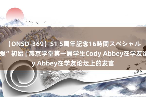 【ONSD-369】S1 5周年記念16時間スペシャル RED 从“兼爱”初始 | 燕京学堂第一届学生Cody Abbey在学友论坛上的发言