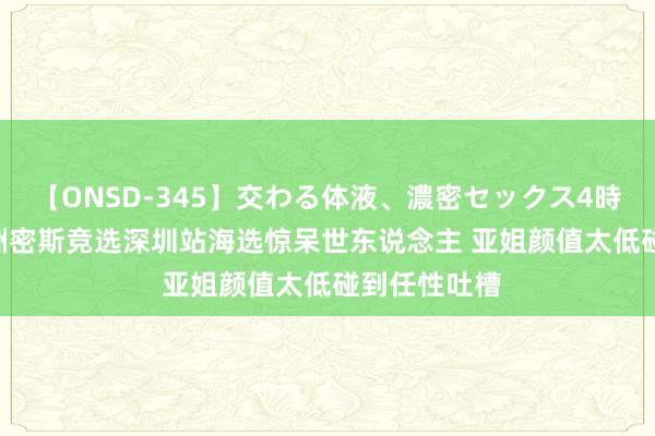 【ONSD-345】交わる体液、濃密セックス4時間 2015亚洲密斯竞选深圳站海选惊呆世东说念主 亚姐颜值太低碰到任性吐槽