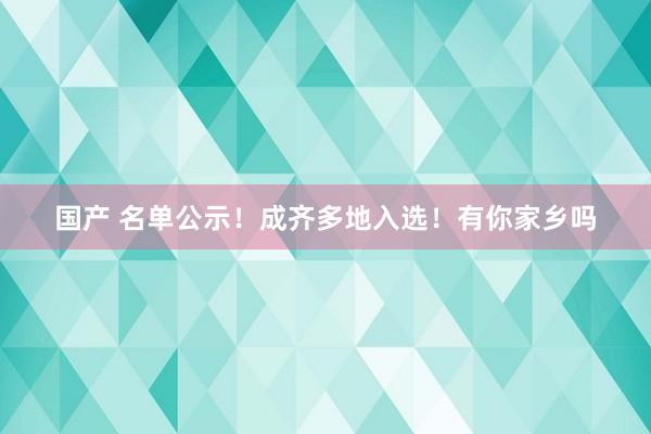 国产 名单公示！成齐多地入选！有你家乡吗