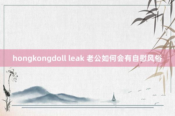 hongkongdoll leak 老公如何会有自慰风俗