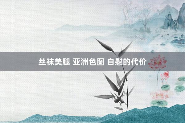 丝袜美腿 亚洲色图 自慰的代价