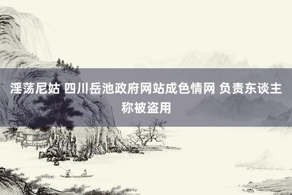 淫荡尼姑 四川岳池政府网站成色情网 负责东谈主称被盗用