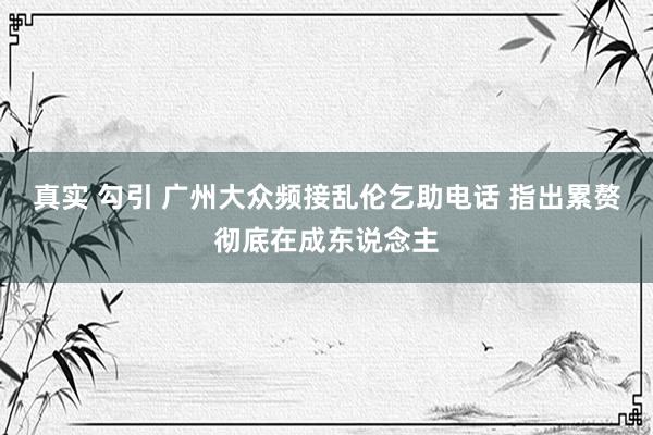 真实 勾引 广州大众频接乱伦乞助电话 指出累赘彻底在成东说念主