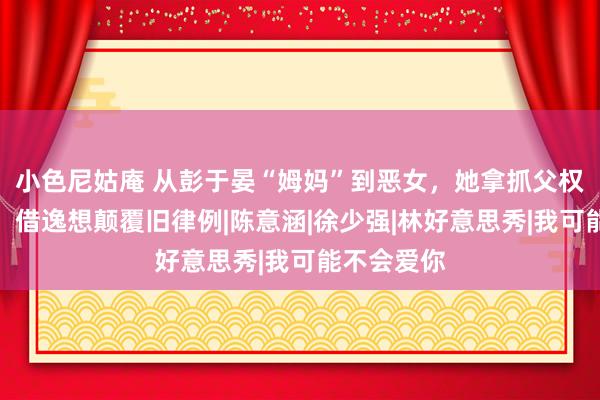 小色尼姑庵 从彭于晏“姆妈”到恶女，她拿抓父权社会软肋，借逸想颠覆旧律例|陈意涵|徐少强|林好意思秀|我可能不会爱你