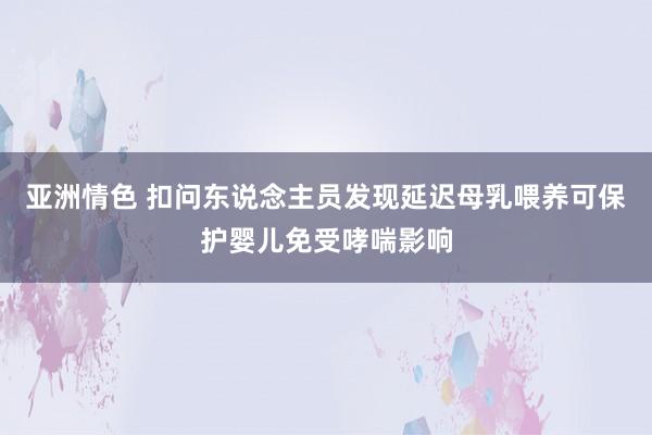 亚洲情色 扣问东说念主员发现延迟母乳喂养可保护婴儿免受哮喘影响