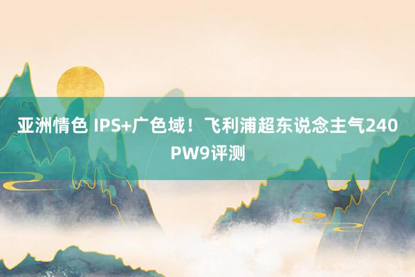 亚洲情色 IPS+广色域！飞利浦超东说念主气240PW9评测