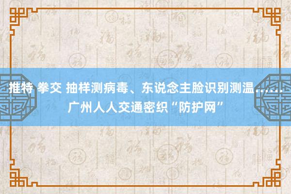 推特 拳交 抽样测病毒、东说念主脸识别测温……广州人人交通密织“防护网”