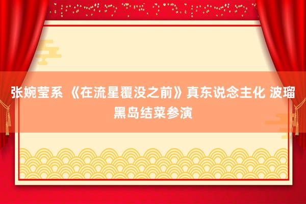 张婉莹系 《在流星覆没之前》真东说念主化 波瑠黑岛结菜参演