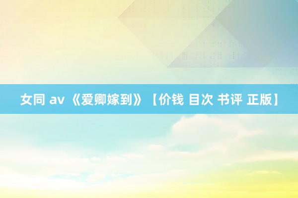 女同 av 《爱卿嫁到》【价钱 目次 书评 正版】