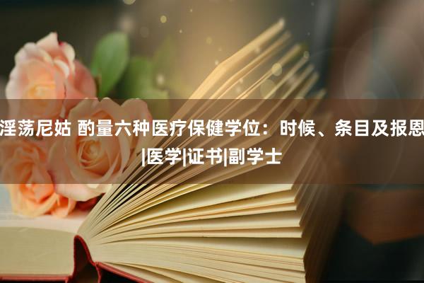 淫荡尼姑 酌量六种医疗保健学位：时候、条目及报恩|医学|证书|副学士