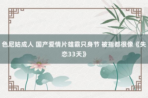 色尼姑成人 国产爱情片雄霸只身节 被指都很像《失恋33天》