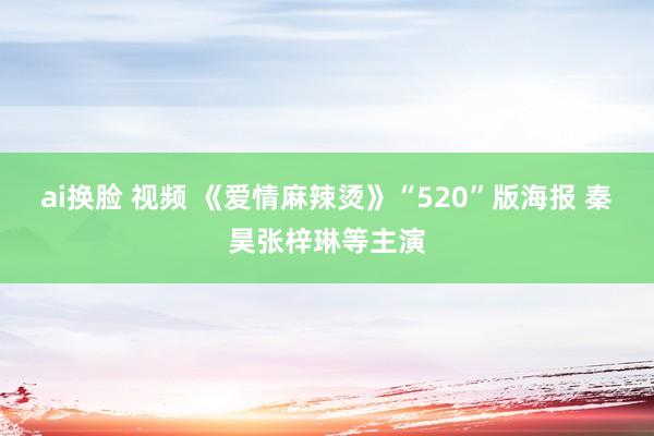 ai换脸 视频 《爱情麻辣烫》“520”版海报 秦昊张梓琳等主演