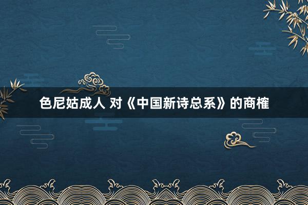 色尼姑成人 对《中国新诗总系》的商榷