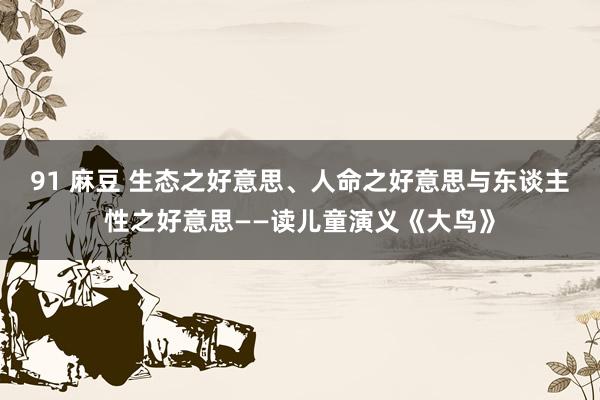 91 麻豆 生态之好意思、人命之好意思与东谈主性之好意思——读儿童演义《大鸟》