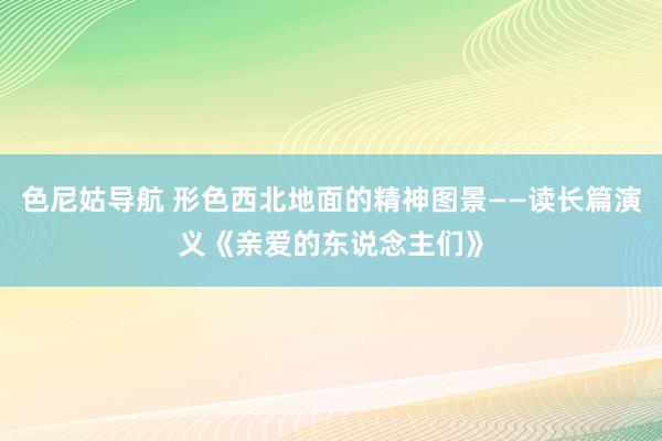 色尼姑导航 形色西北地面的精神图景——读长篇演义《亲爱的东说念主们》