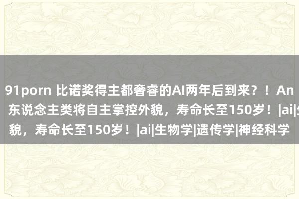 91porn 比诺奖得主都奢睿的AI两年后到来？！Anthropic CEO果敢预言：东说念主类将自主掌控外貌，寿命长至150岁！|ai|生物学|遗传学|神经科学