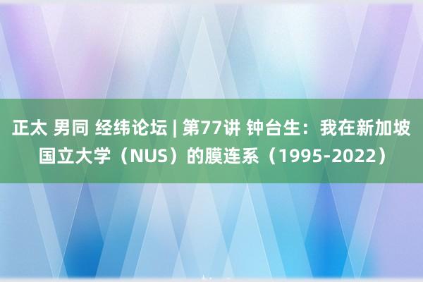 正太 男同 经纬论坛 | 第77讲 钟台生：我在新加坡国立大学（NUS）的膜连系（1995-2022）