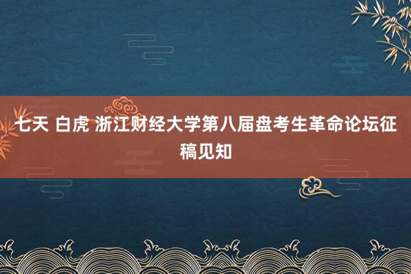 七天 白虎 浙江财经大学第八届盘考生革命论坛征稿见知