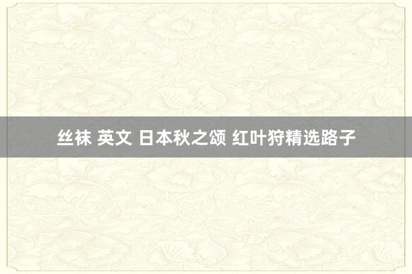 丝袜 英文 日本秋之颂 红叶狩精选路子