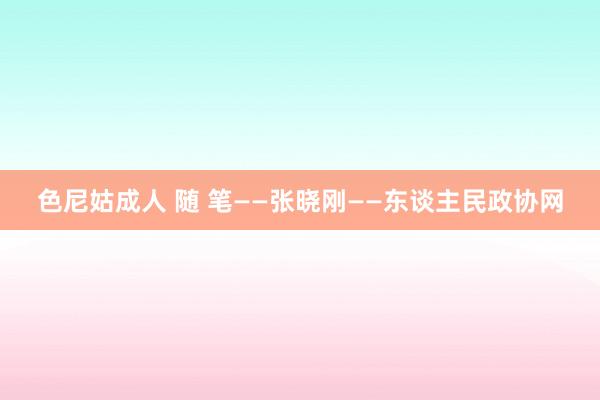 色尼姑成人 随 笔——张晓刚——东谈主民政协网