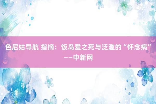 色尼姑导航 指摘：饭岛爱之死与泛滥的“怀念病”——中新网