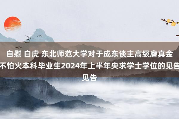 自慰 白虎 东北师范大学对于成东谈主高级磨真金不怕火本科毕业生2024年上半年央求学士学位的见告