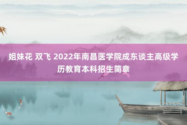 姐妹花 双飞 2022年南昌医学院成东谈主高级学历教育本科招生简章