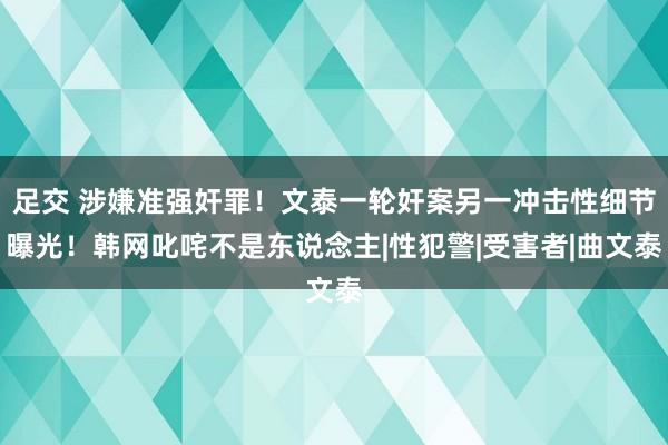 足交 涉嫌准强奸罪！文泰一轮奸案另一冲击性细节曝光！韩网叱咤不是东说念主|性犯警|受害者|曲文泰