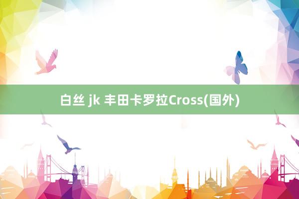 白丝 jk 丰田卡罗拉Cross(国外)