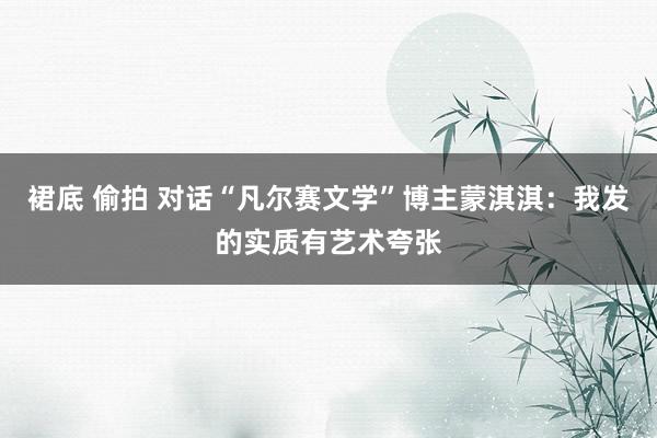 裙底 偷拍 对话“凡尔赛文学”博主蒙淇淇：我发的实质有艺术夸张