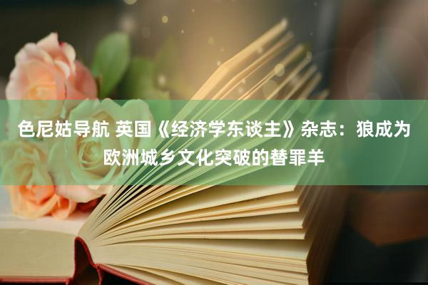 色尼姑导航 英国《经济学东谈主》杂志：狼成为欧洲城乡文化突破的替罪羊