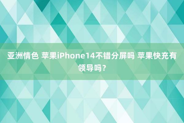 亚洲情色 苹果iPhone14不错分屏吗 苹果快充有领导吗？