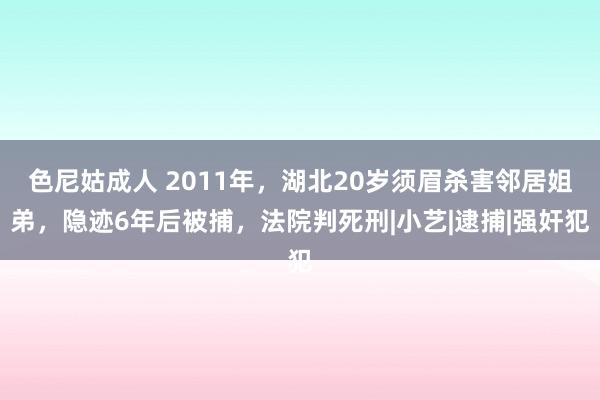 色尼姑成人 2011年，湖北20岁须眉杀害邻居姐弟，隐迹6年后被捕，法院判死刑|小艺|逮捕|强奸犯