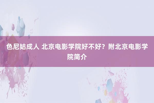 色尼姑成人 北京电影学院好不好？附北京电影学院简介