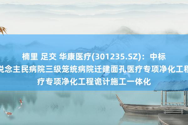 楠里 足交 华康医疗(301235.SZ)：中标昆明市西山区东说念主民病院三级笼统病院迁建面孔医疗专项净化工程诡计施工一体化