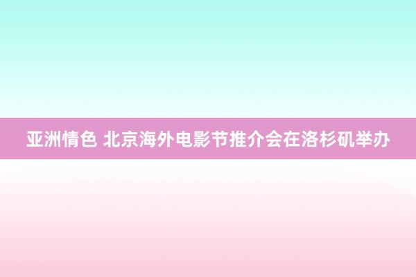 亚洲情色 北京海外电影节推介会在洛杉矶举办